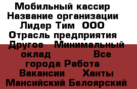 Мобильный кассир › Название организации ­ Лидер Тим, ООО › Отрасль предприятия ­ Другое › Минимальный оклад ­ 37 000 - Все города Работа » Вакансии   . Ханты-Мансийский,Белоярский г.